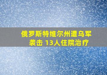 俄罗斯特维尔州遭乌军袭击 13人住院治疗